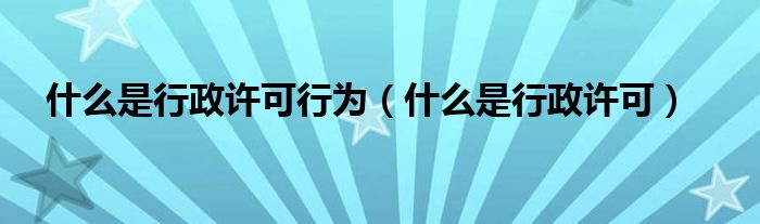 什么是行政许可行为(什么是行政许可)