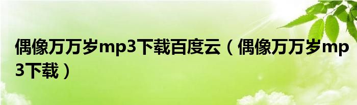 偶像万万岁mp3下载百度云(偶像万万岁mp3下载)