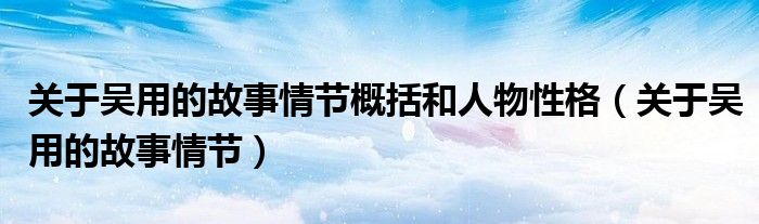关于吴用的故事情节概括和人物性格(关于吴用的故事情节)
