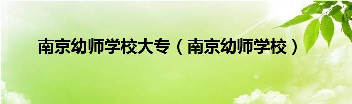 南京幼师学校大专(南京幼师学校)
