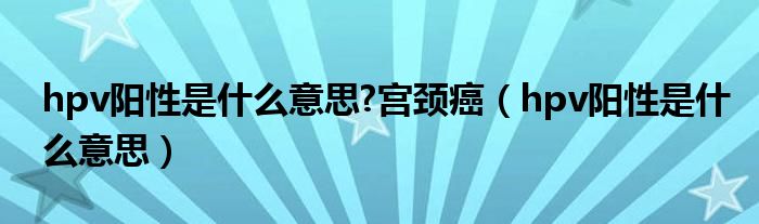 hpv阳性是什么意思?宫颈癌(hpv阳性是什么意思)