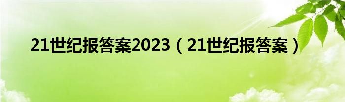 21世纪报答案2023(21世纪报答案)