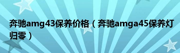 奔驰amg43保养价格(奔驰amga45保养灯归零)
