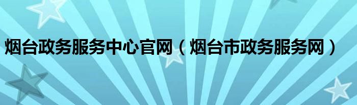 烟台政务服务中心官网(烟台市政务服务网)