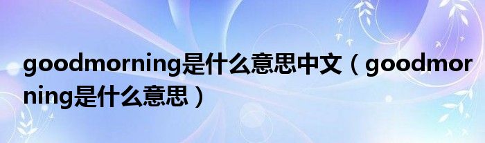 goodmorning是什么意思中文(goodmorning是什么意思)