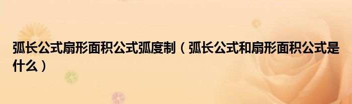 弧长公式扇形面积公式弧度制(弧长公式和扇形面积公式是什么)