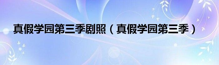 真假学园第三季剧照(真假学园第三季)