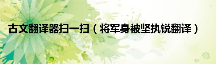 古文翻译器扫一扫(将军身被坚执锐翻译)