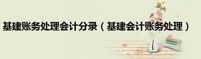 基建账务处理会计分录(基建会计账务处理)