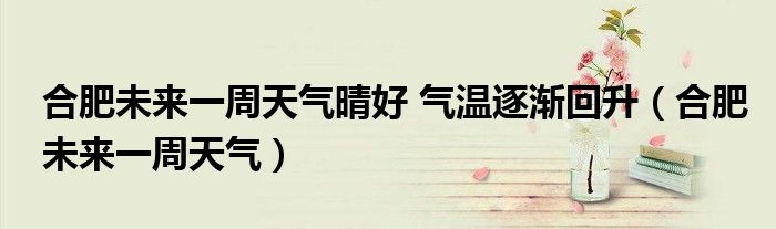 合肥未来一周天气晴好 气温逐渐回升(合肥未来一周天气)