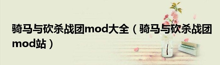 骑马与砍杀战团mod大全(骑马与砍杀战团mod站)