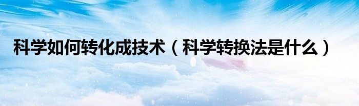科学如何转化成技术(科学转换法是什么)