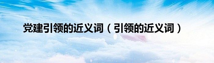 党建引领的近义词(引领的近义词)