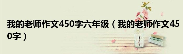 我的老师作文450字六年级(我的老师作文450字)