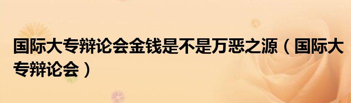 国际大专辩论会金钱是不是万恶之源(国际大专辩论会)