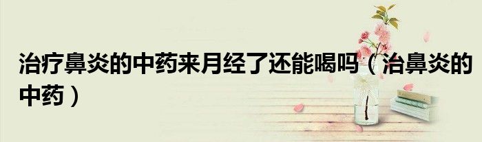 治疗鼻炎的中药来月经了还能喝吗(治鼻炎的中药)