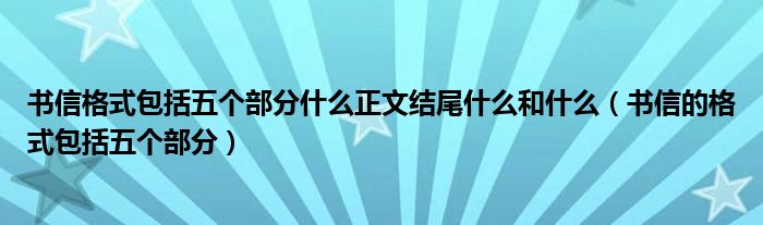 书信格式包括五个部分什么正文结尾什么和什么(书信的格式包括五个部分)