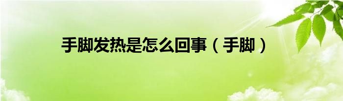 手脚发热是怎么回事(手脚)