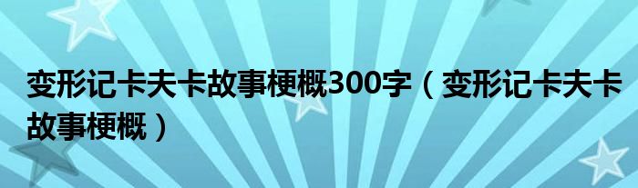 变形记卡夫卡故事梗概300字(变形记卡夫卡故事梗概)