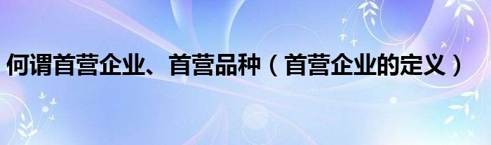 何谓首营企业、首营品种(首营企业的定义)