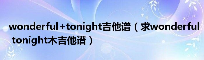 wonderful+tonight吉他谱(求wonderful tonight木吉他谱)