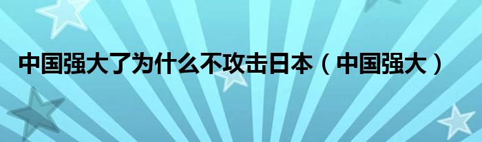 中国强大了为什么不攻击日本(中国强大)