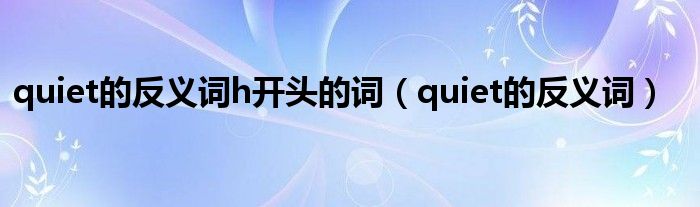 quiet的反义词h开头的词(quiet的反义词)