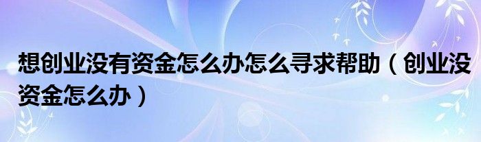 想创业没有资金怎么办怎么寻求帮助(创业没资金怎么办)