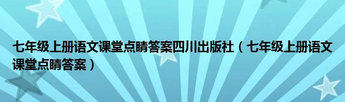 七年级上册语文课堂点睛答案四川出版社(七年级上册语文课堂点睛答案)