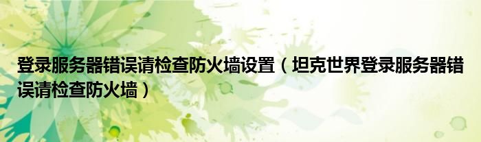 登录服务器错误请检查防火墙设置(坦克世界登录服务器错误请检查防火墙)
