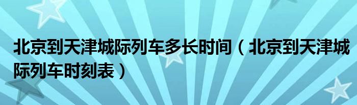 北京到天津城际列车多长时间(北京到天津城际列车时刻表)