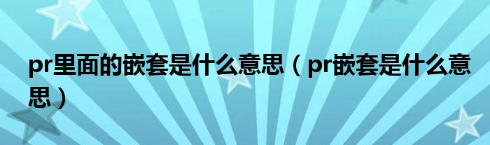 pr里面的嵌套是什么意思(pr嵌套是什么意思)