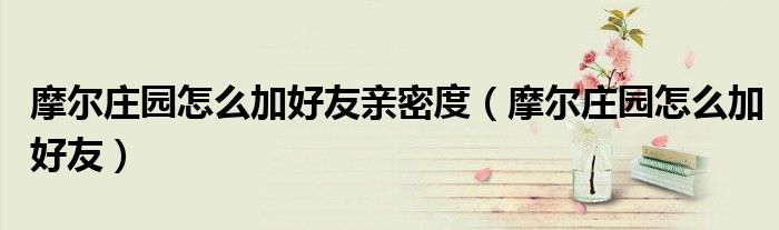 摩尔庄园怎么加好友亲密度(摩尔庄园怎么加好友)
