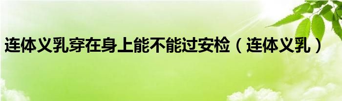 连体义乳穿在身上能不能过安检(连体义乳)