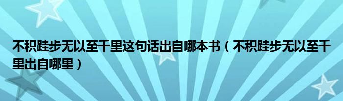 不积跬步无以至千里这句话出自哪本书(不积跬步无以至千里出自哪里)