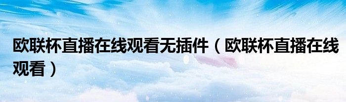 欧联杯直播在线观看无插件(欧联杯直播在线观看)