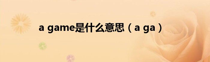 a game是什么意思(a ga)