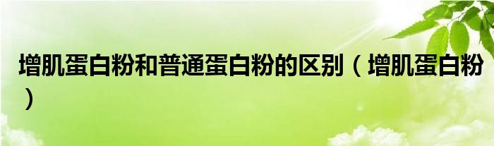 增肌蛋白粉和普通蛋白粉的区别(增肌蛋白粉)