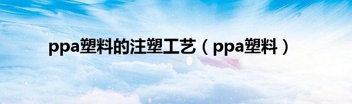 ppa塑料的注塑工艺（ppa塑料）