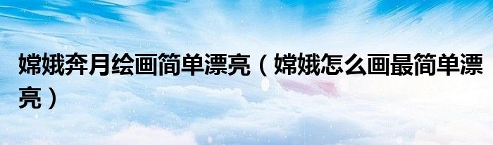 嫦娥奔月绘画简单漂亮(嫦娥怎么画最简单漂亮)