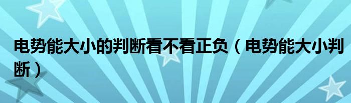 电势能大小的判断看不看正负(电势能大小判断)
