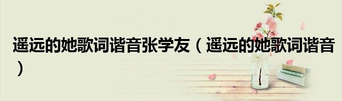 遥远的她歌词谐音张学友(遥远的她歌词谐音)