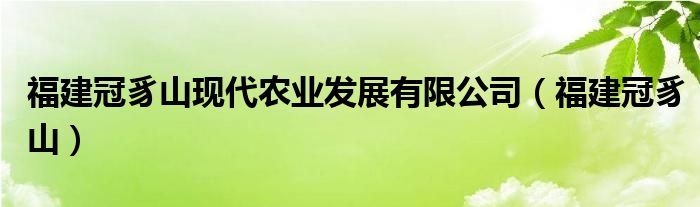 福建冠豸山现代农业发展有限公司(福建冠豸山)