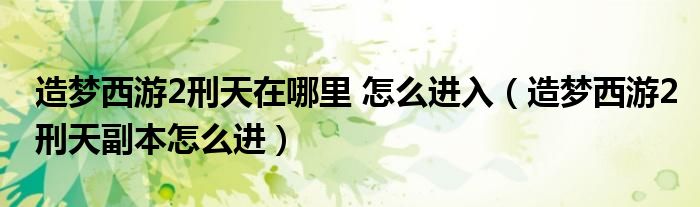 造梦西游2刑天在哪里 怎么进入(造梦西游2刑天副本怎么进)