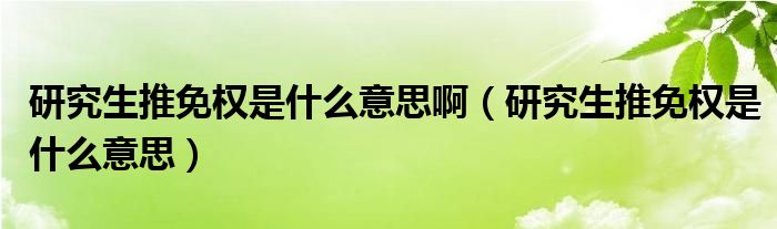研究生推免权是什么意思啊(研究生推免权是什么意思)