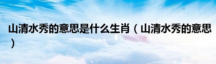 山清水秀的意思是什么生肖(山清水秀的意思)