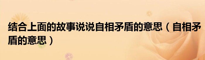 结合上面的故事说说自相矛盾的意思(自相矛盾的意思)