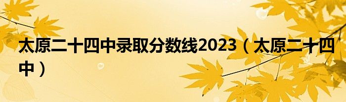 太原二十四中录取分数线2023(太原二十四中)