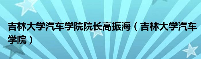 吉林大学汽车学院院长高振海(吉林大学汽车学院)