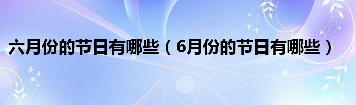 六月份的节日有哪些(6月份的节日有哪些)